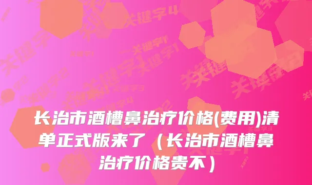 长治市酒槽鼻价格(费用)清单正式版来了（长治市酒槽鼻价格贵不）