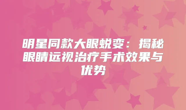 明星同款大眼蜕变:揭秘眼睛远视手术效果与优势
