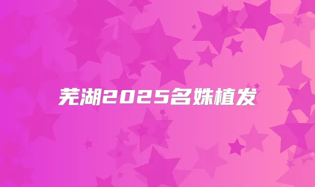 芜湖2025名姝植发