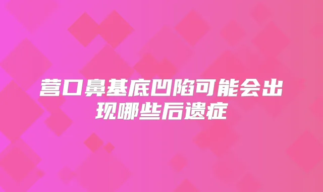 营口鼻基底凹陷可能会出现哪些后遗症