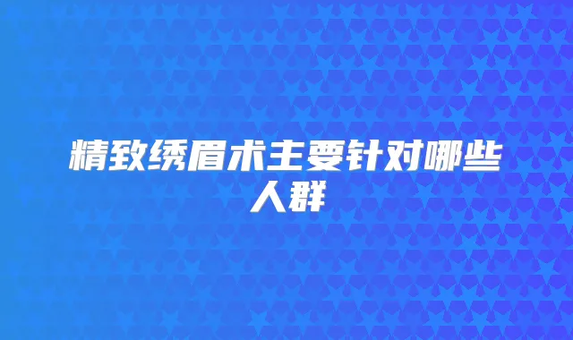 精致绣眉术主要针对哪些人群