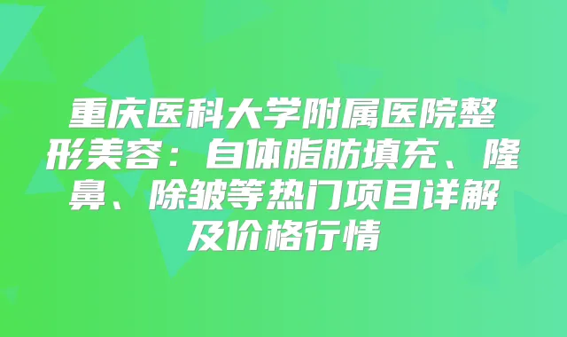 重庆医科大学附属医院整形美容：自体脂肪填充、隆鼻、除皱等热门项目详解及价格行情