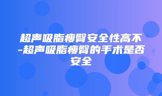 超声吸脂瘦臀安全性高不-超声吸脂瘦臀的手术是否安全