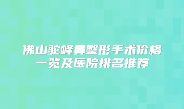 佛山驼峰鼻整形手术价格一览及医院排名推荐