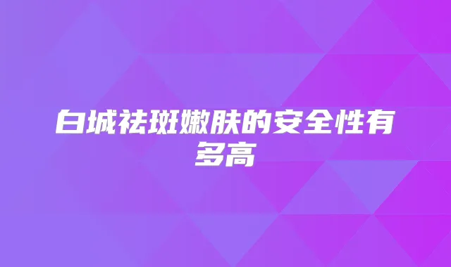 白城祛斑嫩肤的安全性有多高