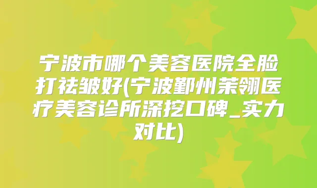 宁波市哪个美容医院全脸打祛皱好(宁波鄞州茉翎医疗美容诊所深挖口碑_实力对比)