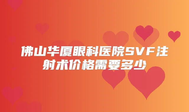 佛山华厦眼科医院SVF注射术价格需要多少