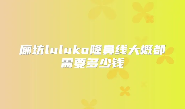 廊坊luluko隆鼻线大概都需要多少钱