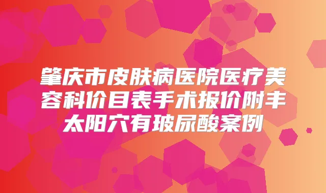 肇庆市皮肤病医院医疗美容科价目表手术报价附丰太阳穴有玻尿酸案例