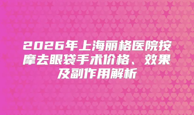 2026年上海丽格医院按摩去眼袋手术价格、效果及副作用解析