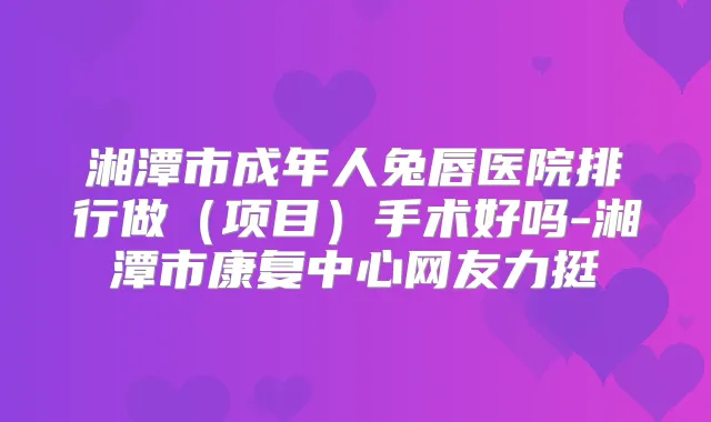 湘潭市成年人兔唇医院排行做（项目）手术好吗-湘潭市康复中心网友力挺