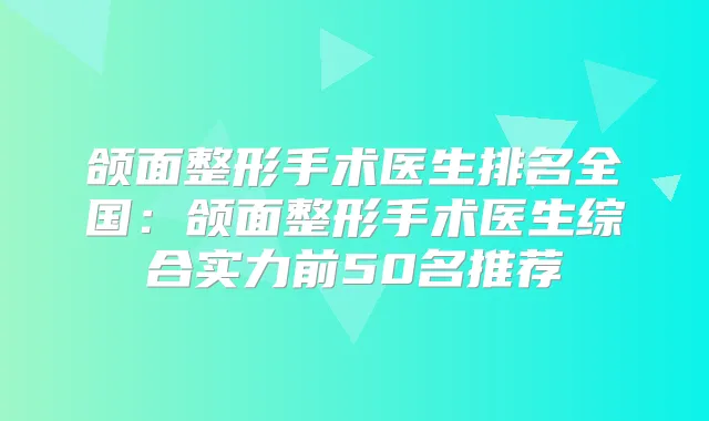 颌面整形手术医生排名全国：颌面整形手术医生综合实力前50名推荐