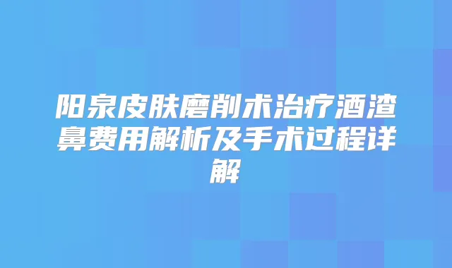 阳泉皮肤磨削术酒渣鼻费用解析及手术过程详解