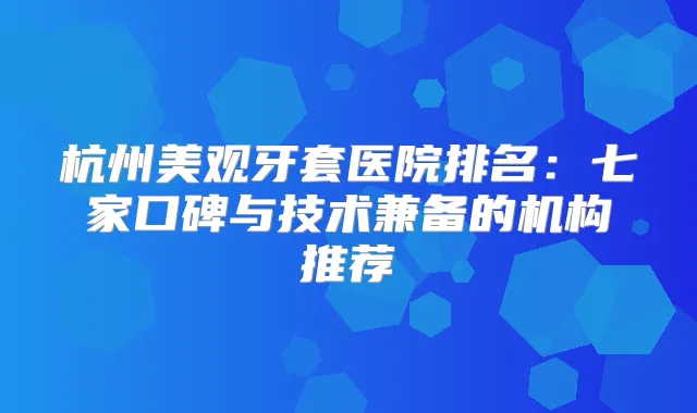 杭州美观牙套医院排名：七家口碑与技术兼备的机构推荐