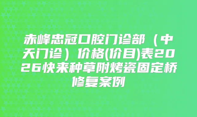 赤峰忠冠口腔门诊部（中天门诊）价格(价目)表2026快来种草附烤瓷固定桥修复案例