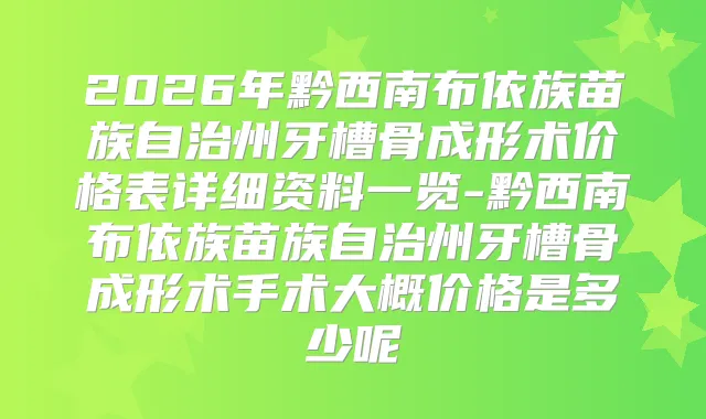 2026年黔西南布依族苗族自治州牙槽骨成形术价格表详细资料一览-黔西南布依族苗族自治州牙槽骨成形术手术大概价格是多少呢
