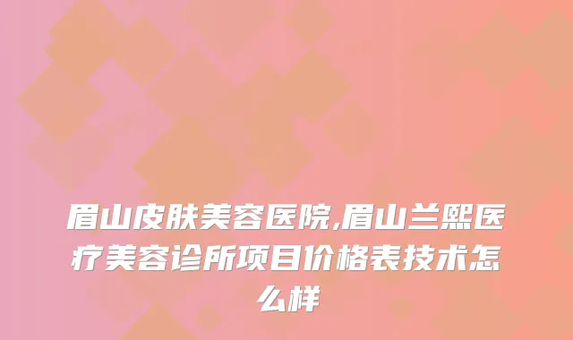 眉山皮肤美容医院,眉山兰熙医疗美容诊所项目价格表技术怎么样