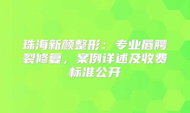 珠海新颜整形：专业唇腭裂修复，案例详述及收费标准公开