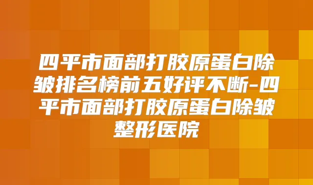 四平市面部打胶原蛋白除皱排名榜前五好评不断-四平市面部打胶原蛋白除皱整形医院