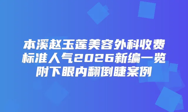 本溪赵玉莲美容外科收费标准人气2026新编一览附下眼内翻倒睫案例