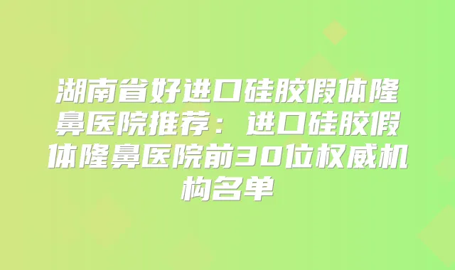 湖南省好进口硅胶假体隆鼻医院推荐:进口硅胶假体隆鼻医院前30位机构名单