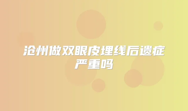 沧州做双眼皮埋线后遗症严重吗