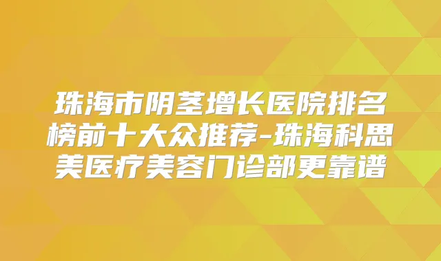 珠海市阴茎增长医院排名榜前十大众推荐-珠海科思美医疗美容门诊部更靠谱