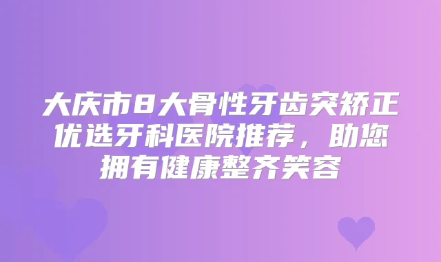 大庆市8大骨性牙齿突矫正优选牙科医院推荐,助您拥有健康整齐笑容