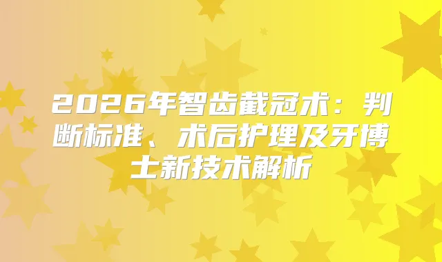 2026年智齿截冠术：判断标准、术后护理及牙博士新技术解析