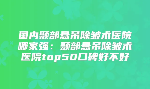 国内颞部悬吊除皱术医院哪家强：颞部悬吊除皱术医院top50口碑好不好