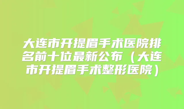 大连市开提眉手术医院排名前十位新公布(大连市开提眉手术整形医院)