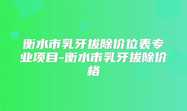 衡水市乳牙拔除价位表专业项目-衡水市乳牙拔除价格