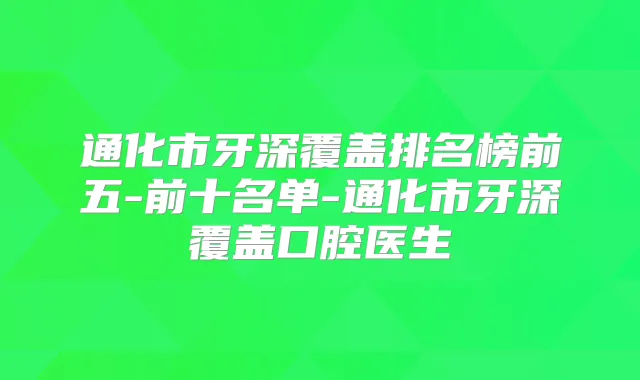 通化市牙深覆盖排名榜前五-前十名单-通化市牙深覆盖口腔医生
