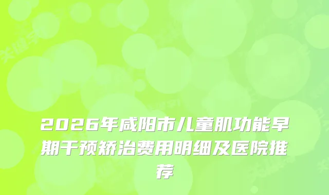 2026年咸阳市儿童肌功能早期干预矫治费用明细及医院推荐