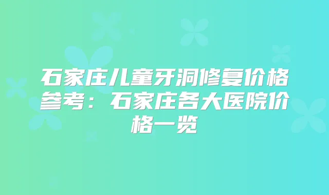 石家庄儿童牙洞修复价格参考：石家庄各大医院价格一览
