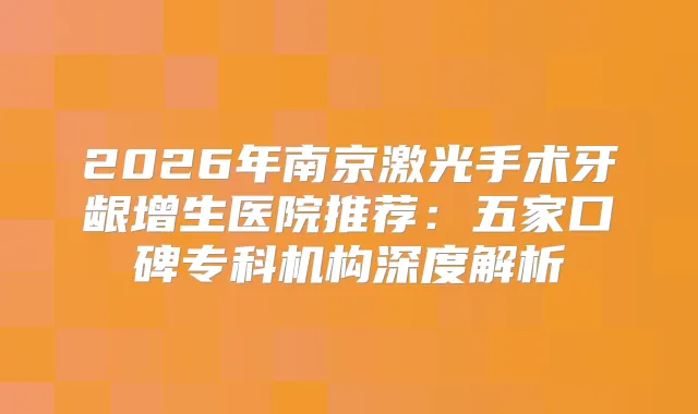 2026年南京激光手术牙龈增生医院推荐：五家口碑专科机构深度解析
