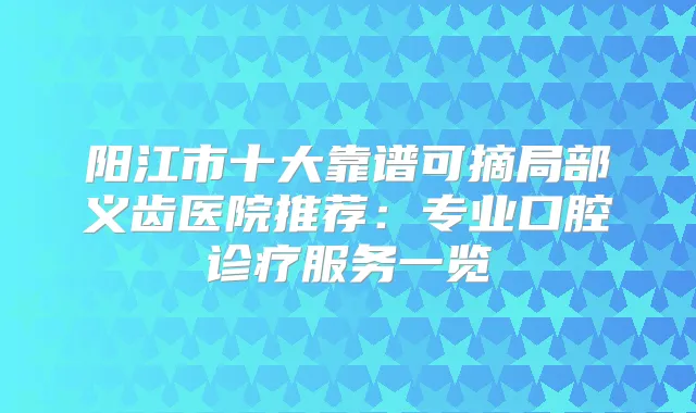 阳江市十大靠谱可摘局部义齿医院推荐：专业口腔诊疗服务一览