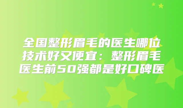 全国整形眉毛的医生哪位技术好又便宜：整形眉毛医生前50强都是好口碑医