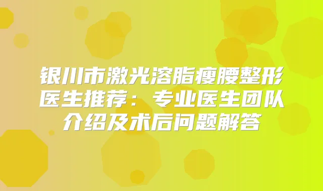 银川市激光溶脂瘦腰整形医生推荐：专业医生团队介绍及术后问题解答