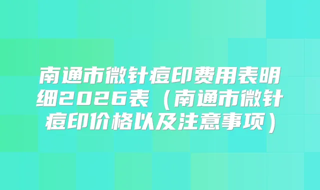 南通市微针痘印费用表明细2026表（南通市微针痘印价格以及注意事项）