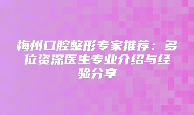 梅州口腔整形专家推荐：多位资深医生专业介绍与经验分享