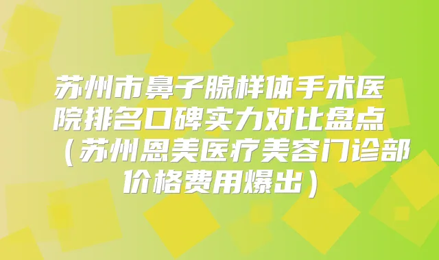 苏州市鼻子腺样体手术医院排名口碑实力对比盘点（苏州恩美医疗美容门诊部价格费用爆出）