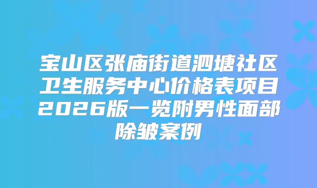 宝山区张庙街道泗塘社区卫生服务中心价格表项目2026版一览附男性面部除皱案例