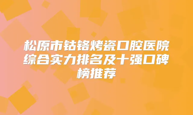 松原市钴铬烤瓷口腔医院综合实力排名及十强口碑榜推荐