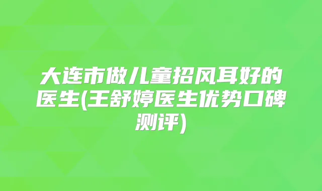 大连市做儿童招风耳好的医生(王舒婷医生优势口碑测评)