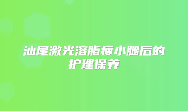 汕尾激光溶脂瘦小腿后的护理保养