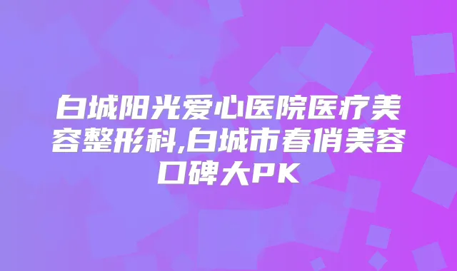 白城阳光爱心医院医疗美容整形科,白城市春俏美容口碑大PK