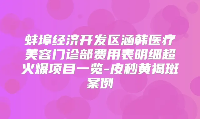 蚌埠经济开发区涵韩医疗美容门诊部费用表明细超火爆项目一览-皮秒黄褐斑案例
