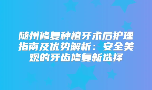 随州修复种植牙术后护理指南及优势解析：安全美观的牙齿修复新选择