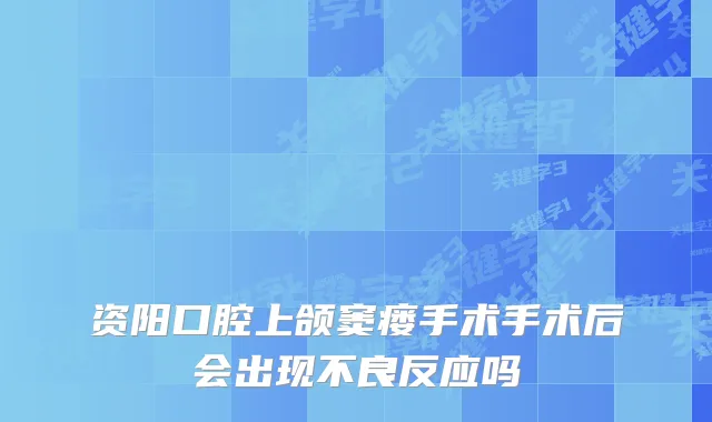 资阳口腔上颌窦瘘手术手术后会出现不良反应吗